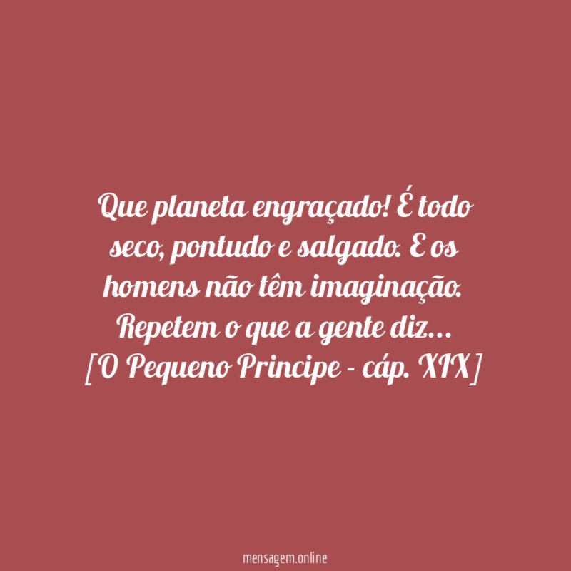 Que planeta engraçado! É todo seco, pontudo e salgado. E os homens não têm imaginação. Repetem o que a gente diz…