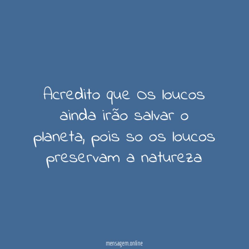 Acredito que Os loucos ainda irão salvar o planeta