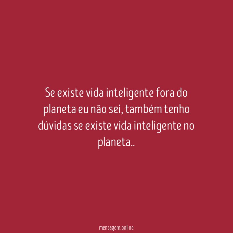 Se existe vida inteligente fora do planeta eu não sei