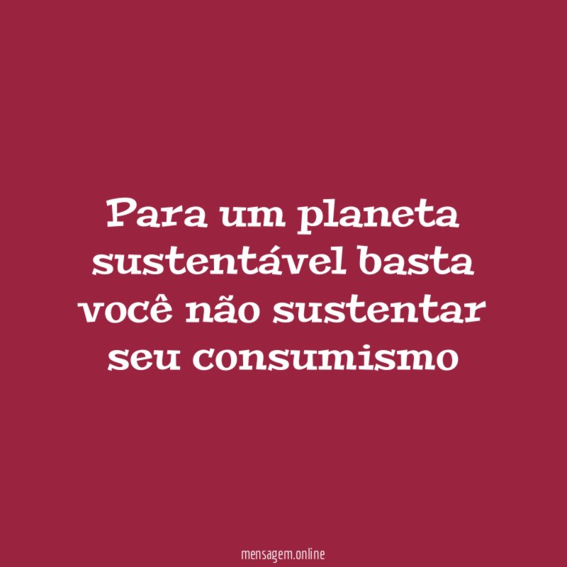 Para um planeta sustentável basta você não sustentar seu consumismo