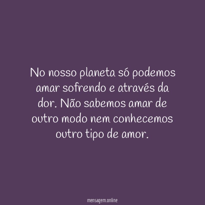 No nosso planeta só podemos amar sofrendo e através da dor