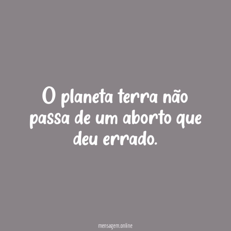 O planeta terra não passa de um aborto que deu errado