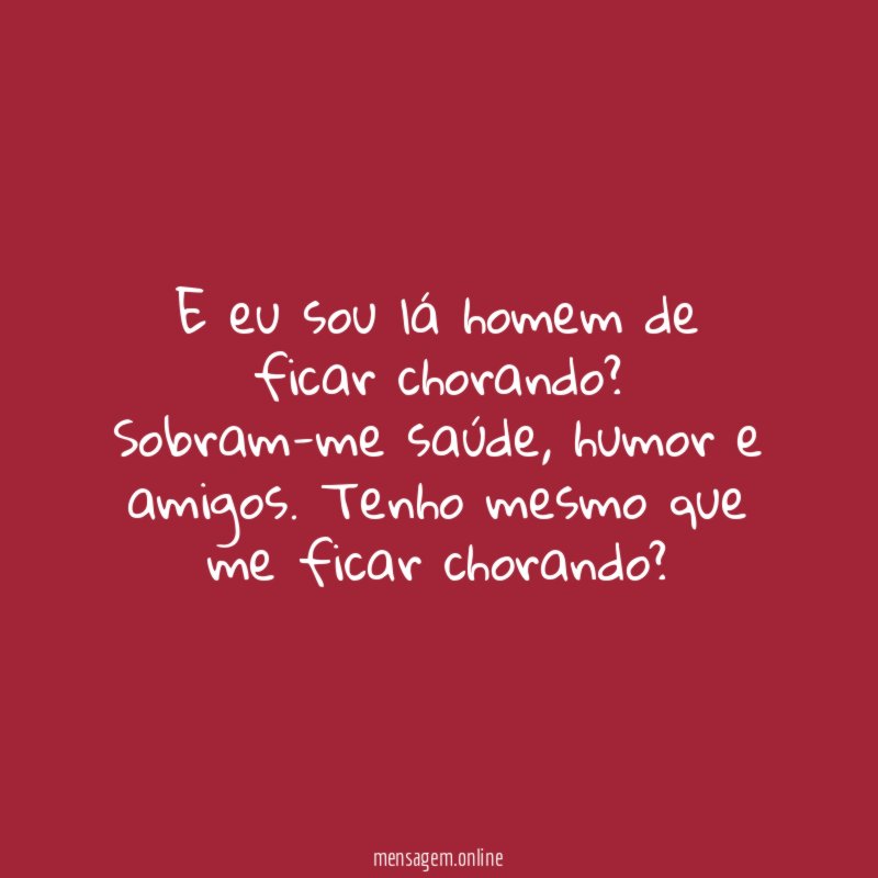 E eu sou lá homem de ficar chorando
