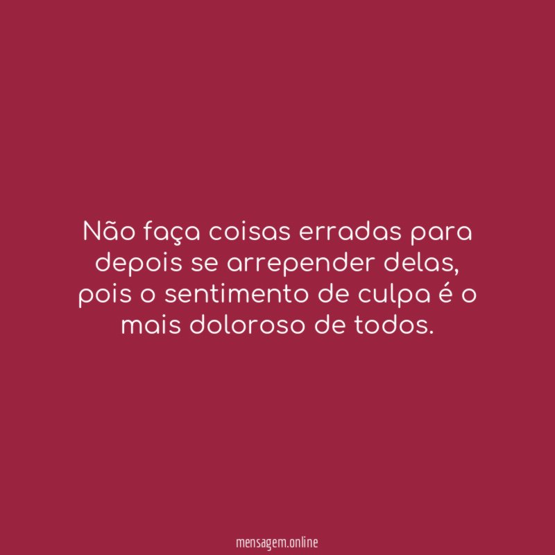 Não faça coisas erradas para depois se arrepender delas