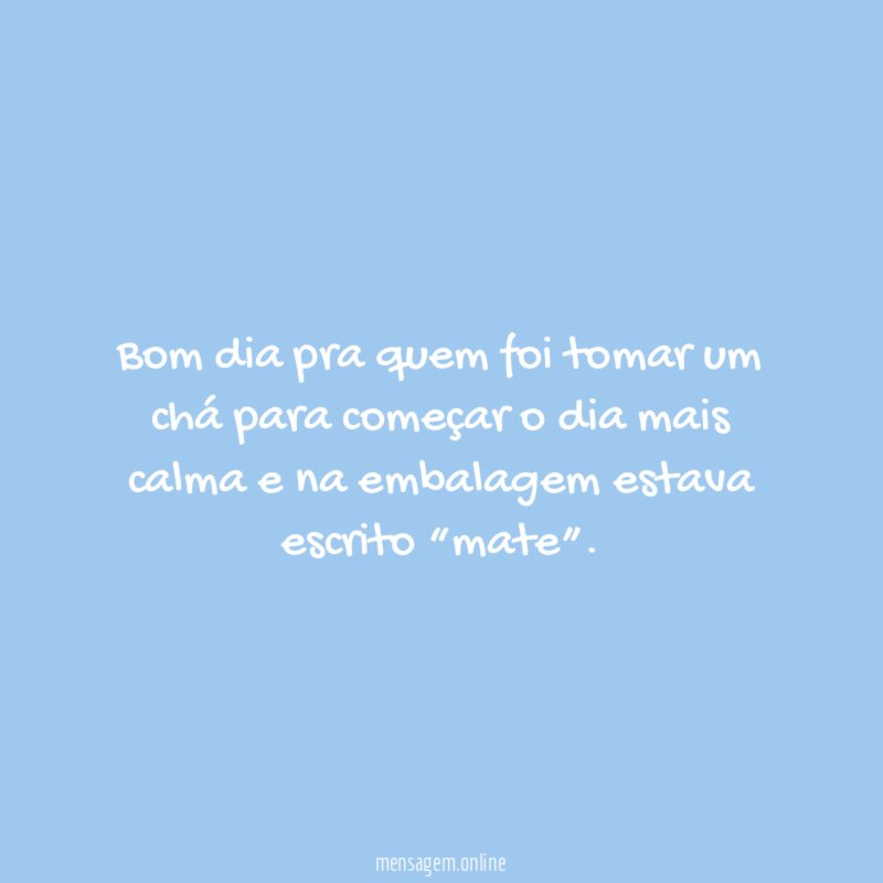 Bom dia pra quem foi tomar um chá