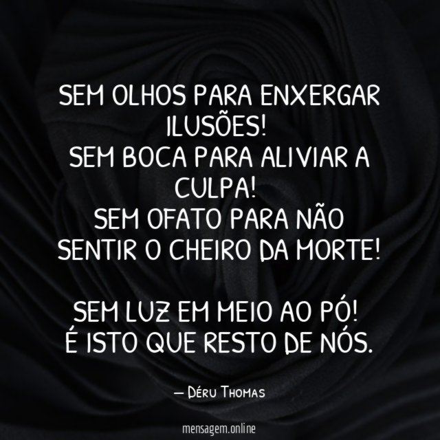 Sem olhos para enxergar ilusões!
Sem boca para aliviar a culpa!
Sem ofato para não sentir o cheiro da morte!