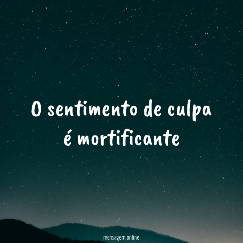 O sentimento de culpa é mortificante