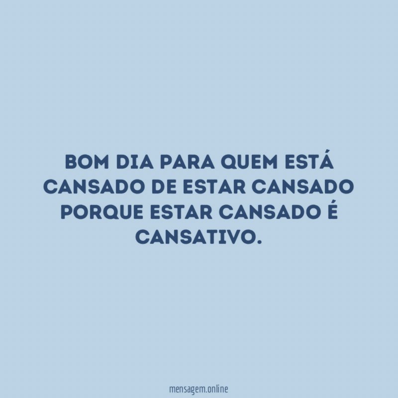 Bom dia para quem está cansado de estar