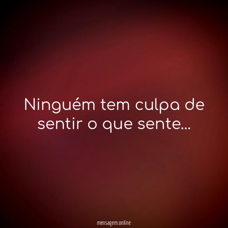 Ninguém tem culpa de sentir o que sente