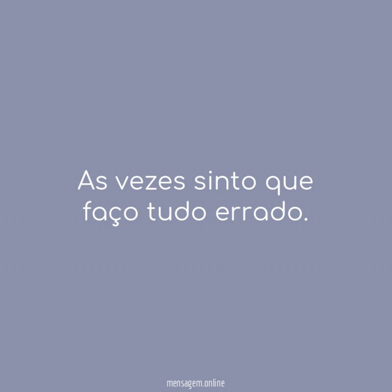 As vezes sinto que faço tudo errado