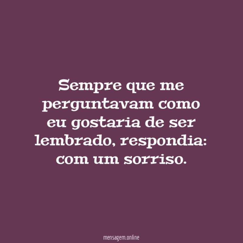 Sempre que me perguntavam como eu gostaria de ser lembrado