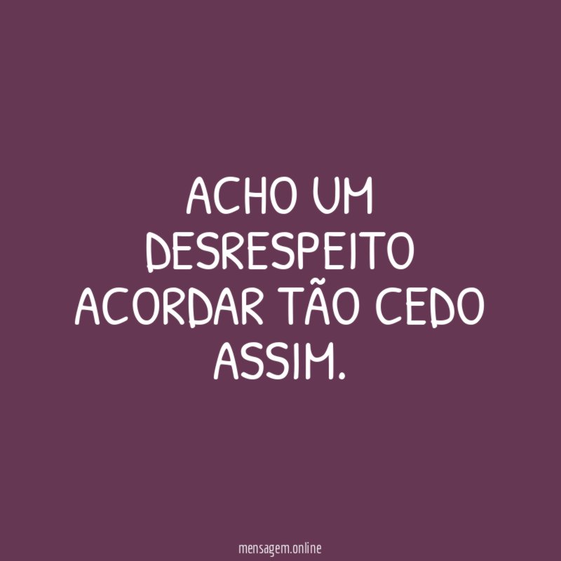 Acho um desrespeito acordar tão cedo assim