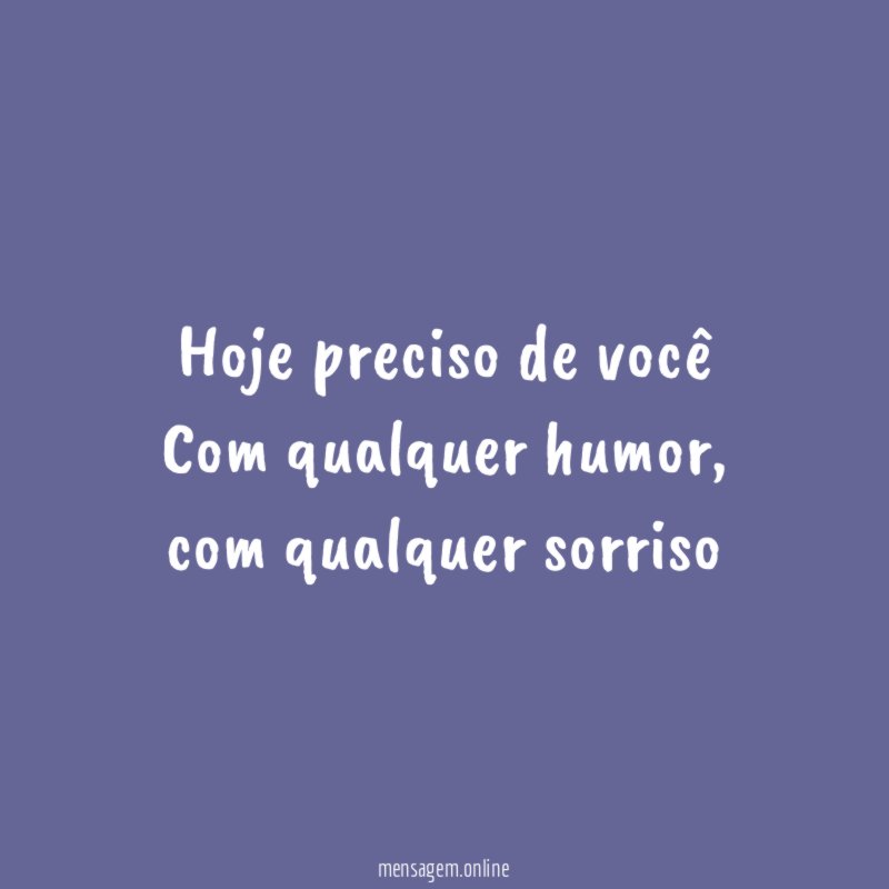 Hoje preciso de você Com qualquer humor
