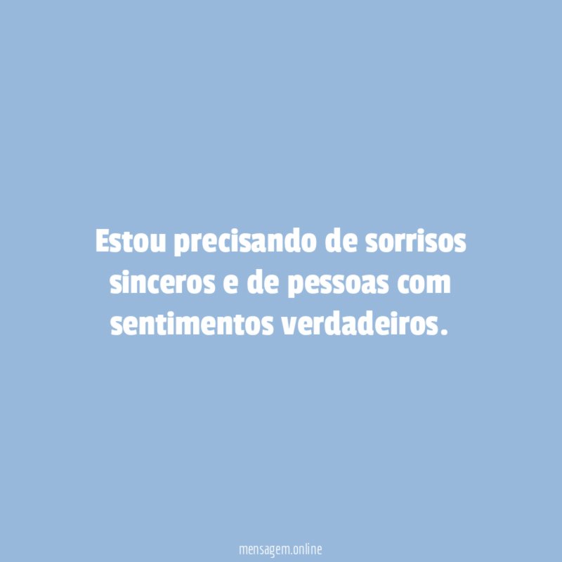 Estou precisando de sorrisos sinceros e de pessoas com sentimentos verdadeiros