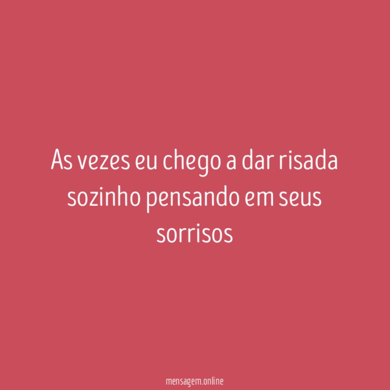 As vezes eu chego a dar risada sozinho pensando em seus sorrisos