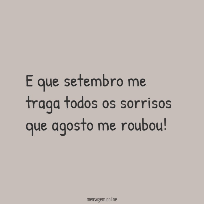 E que setembro me traga todos os sorrisos que agosto me roubou