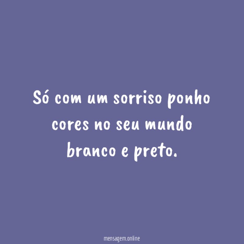 Só com um sorriso ponho cores no seu mundo branco e preto