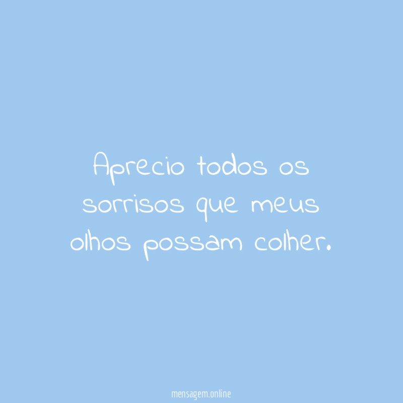 Aprecio todos os sorrisos que meus olhos possam colher