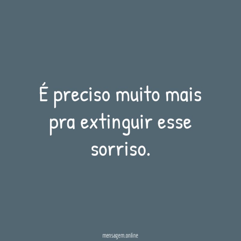 É preciso muito mais pra extinguir esse sorriso