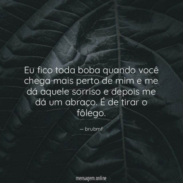 Eu fico toda boba quando você chega mais