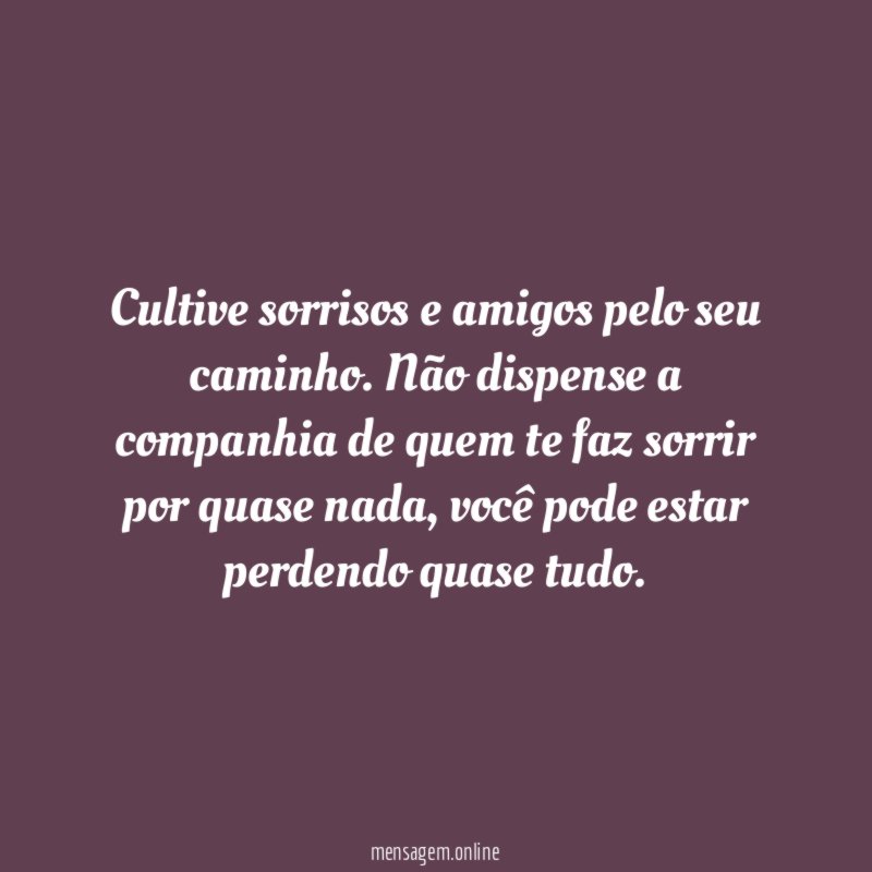 Cultive sorrisos e amigos pelo seu caminho