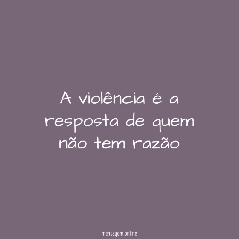 A violência é a resposta de quem não tem razão