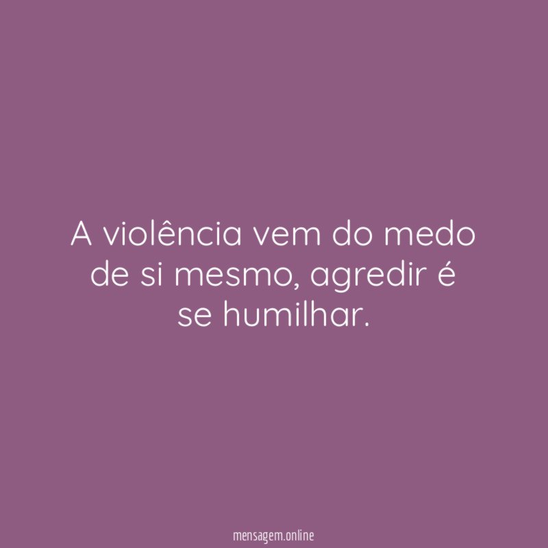 A violência vem do medo de si mesmo
