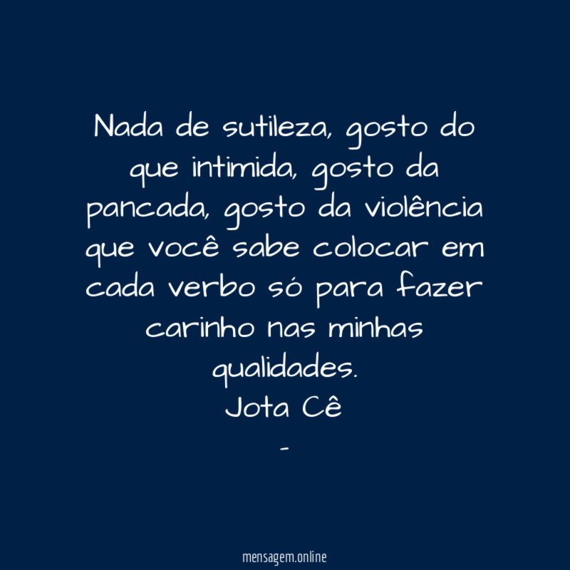 Nada de sutileza, gosto do que intimida, gosto da pancada, gosto da violência que você sabe colocar em cada verbo só para fazer carinho nas minhas qualidades.
