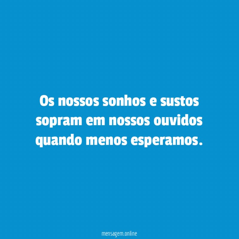 Os nossos sonhos e sustos sopram em nossos ouvidos quando menos esperamos