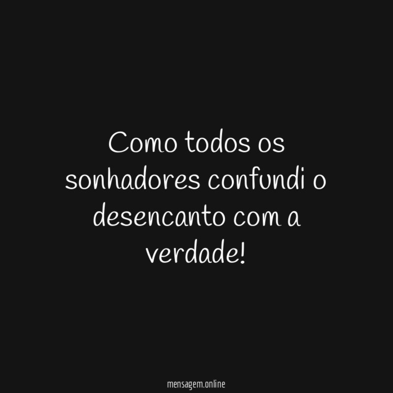Como todos os sonhadores confundi o desencanto com a verdade