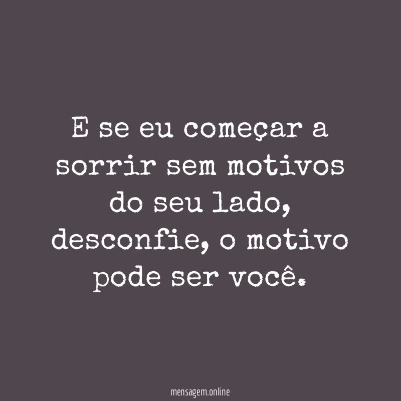 E se eu começar a sorrir sem motivos do seu lado