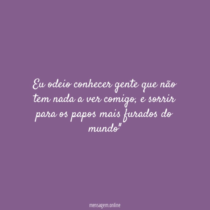 Eu odeio conhecer gente que não tem nada a ver comigo