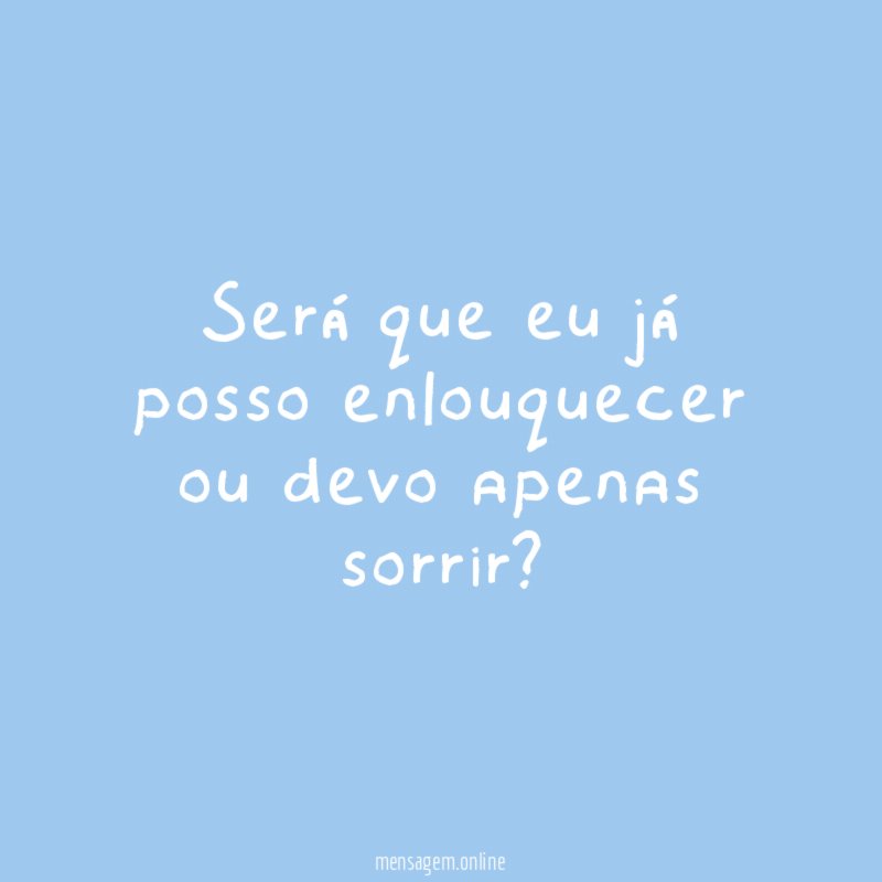 Será que eu já posso enlouquecer ou devo apenas sorrir