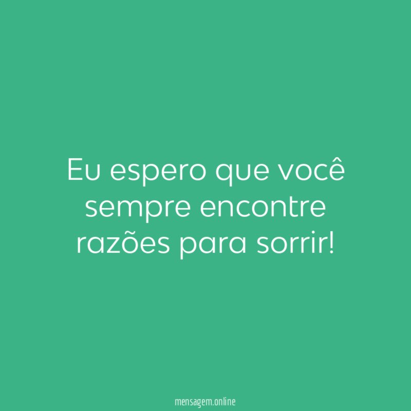 Eu espero que você sempre encontre razões para sorrir