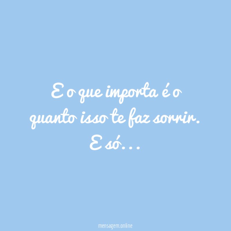 E o que importa é o quanto isso te faz sorrir