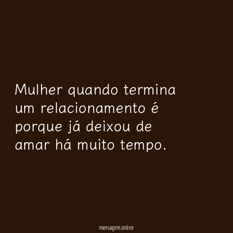 Mulher quando termina um relacionamento é porque já