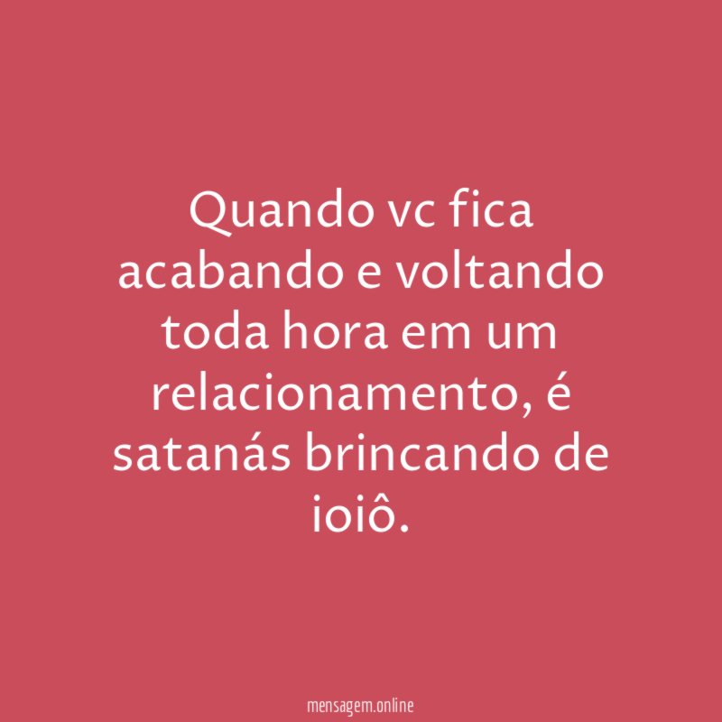 Quando vc fica acabando e voltando toda hora em um relacionamento