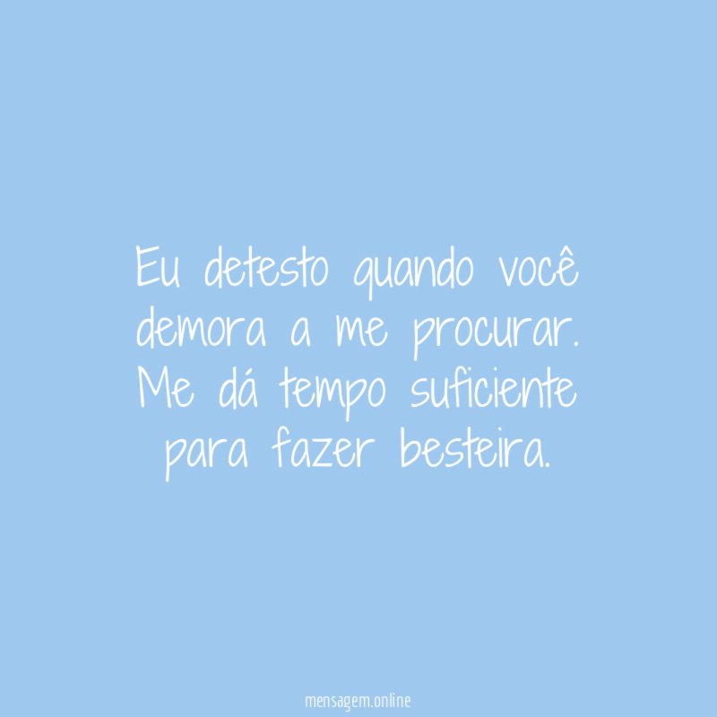 Eu detesto quando você demora a me procurar