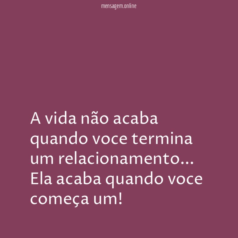 A vida não acaba quando voce termina um relacionamento
