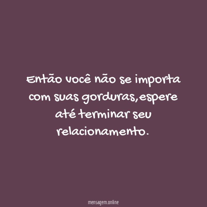 Então você não se importa com suas gorduras