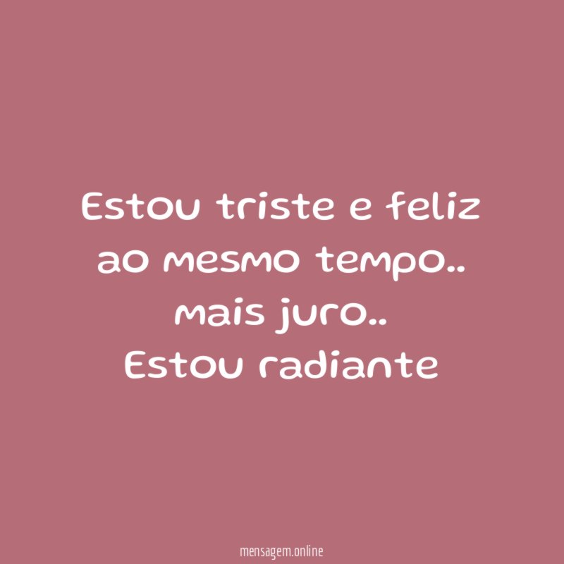 Estou triste e feliz ao mesmo tempo