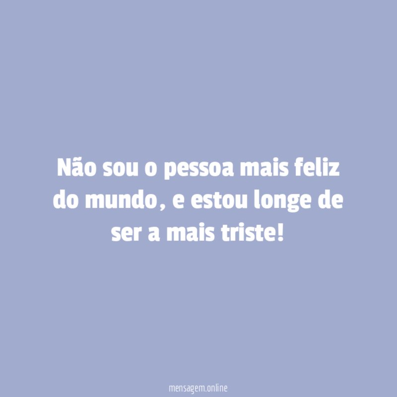 Não sou o pessoa mais feliz do mundo