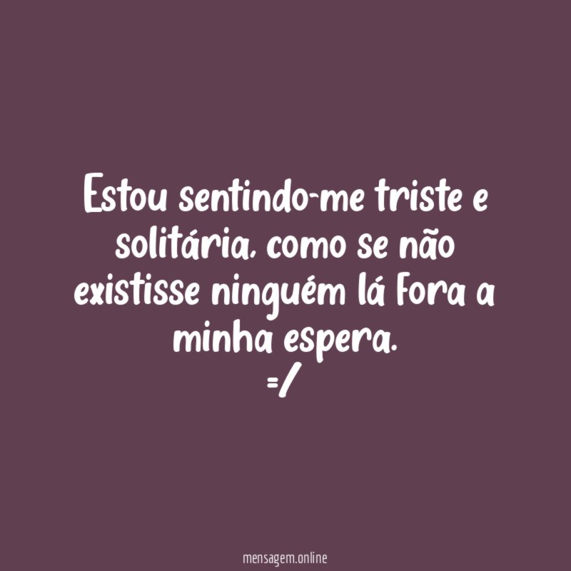 Estou sentindo-me triste e solitária