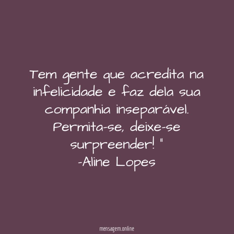 "Tem gente que acredita na infelicidade e faz dela sua companhia inseparável. Permita-se, deixe-se surpreender!"