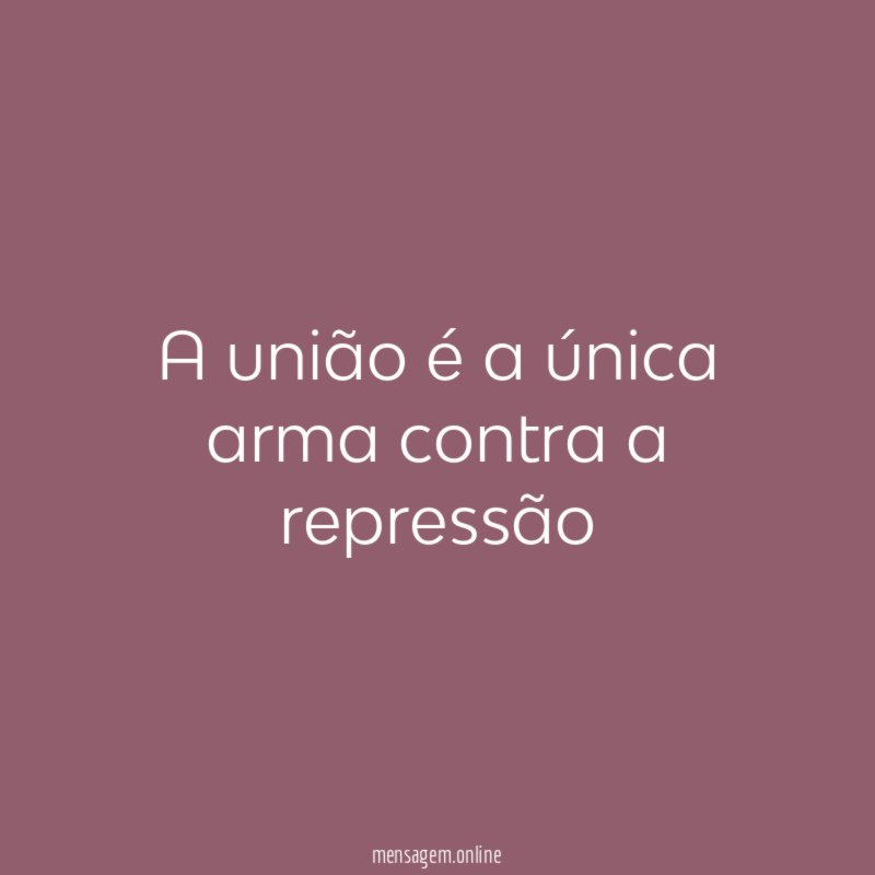 A união é a única arma contra a repressão