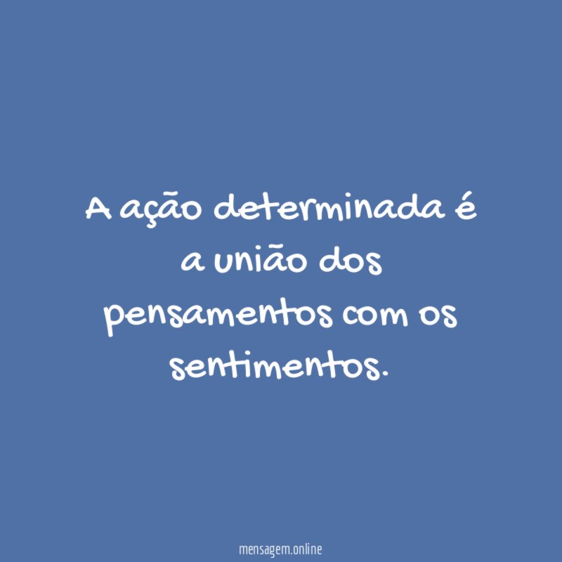 A ação determinada é a união dos pensamentos com os sentimentos