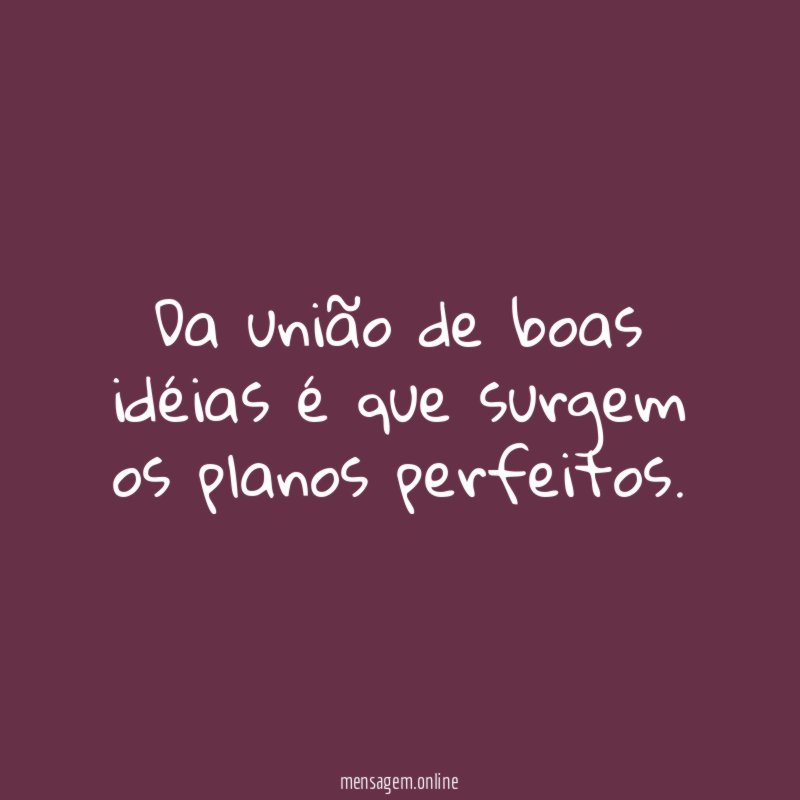Da união de boas idéias é que surgem os planos perfeitos