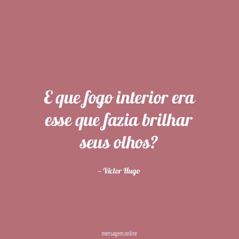 E que fogo interior era esse que fazia brilhar seus olhos
