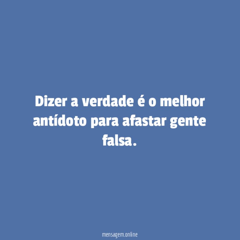 Dizer a verdade é o melhor antídoto para afastar gente falsa