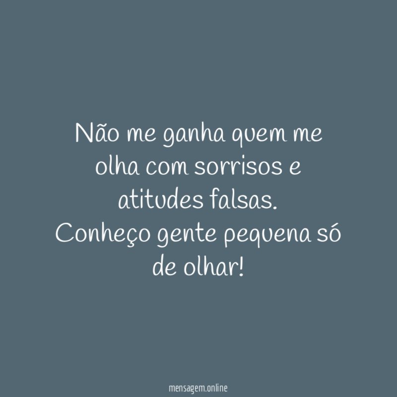 Não me ganha quem me olha com sorrisos e atitudes falsas